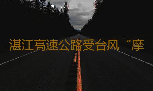 湛江高速公路受台风“摩羯”影响全线封闭！肇阳高速临时管制